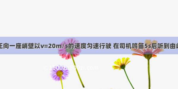 有一辆汽车正向一座峭壁以v=20m/s的速度匀速行驶 在司机鸣笛5s后听到由峭壁反射回来