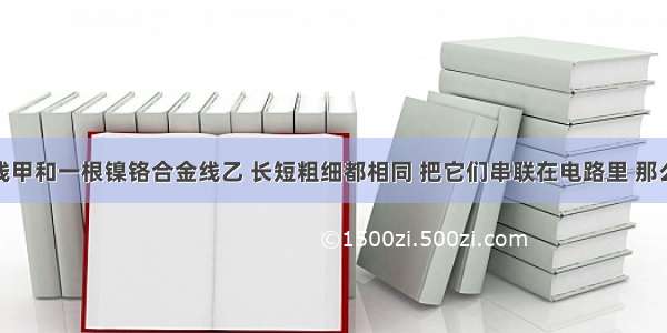 一根铜导线甲和一根镍铬合金线乙 长短粗细都相同 把它们串联在电路里 那么A.甲导线