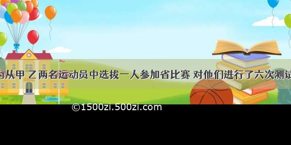 市射击队为从甲 乙两名运动员中选拔一人参加省比赛 对他们进行了六次测试 测试成绩