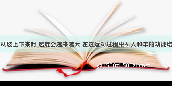 人骑自行车从坡上下来时 速度会越来越大 在这运动过程中A.人和车的动能增大B.人和车