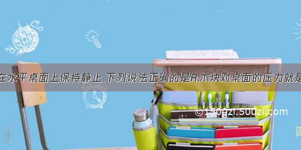 把一木块放在水平桌面上保持静止 下列说法正确的是A.木块对桌面的压力就是木块受的重