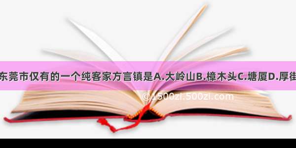 东莞市仅有的一个纯客家方言镇是A.大岭山B.樟木头C.塘厦D.厚街