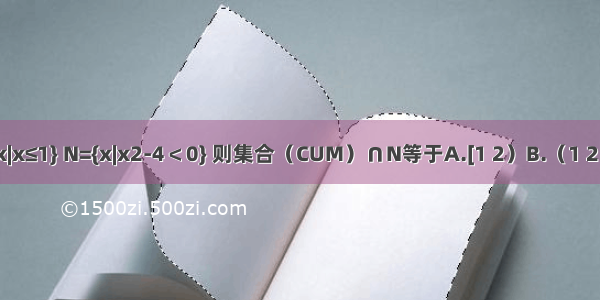 设全集U=R 集合M={x|x≤1} N={x|x2-4＜0} 则集合（CUM）∩N等于A.[1 2）B.（1 2）C.（-2 1）D.[-2 1）