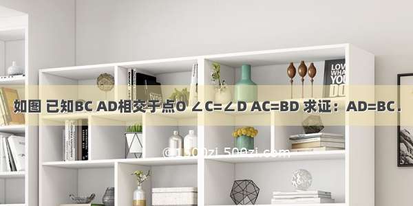 如图 已知BC AD相交于点O ∠C=∠D AC=BD 求证：AD=BC．