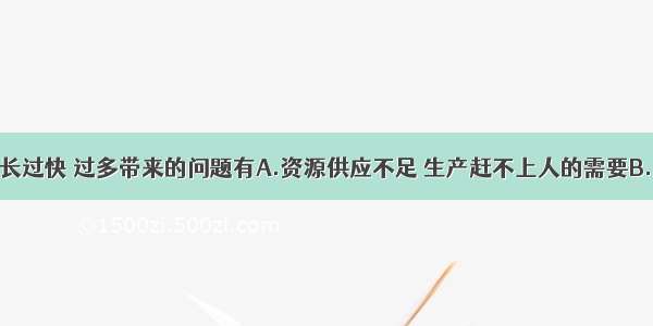 人口数量增长过快 过多带来的问题有A.资源供应不足 生产赶不上人的需要B.劳动力短缺