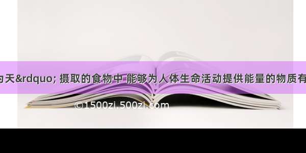 “民以食为天” 摄取的食物中 能够为人体生命活动提供能量的物质有A.水 脂肪和糖类