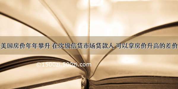 单选题由于美国房价年年攀升 在次级信贷市场贷款人 可以拿房价升高的差价来填补信贷