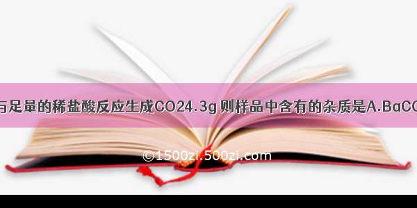 10gCaCO3样品与足量的稀盐酸反应生成CO24.3g 则样品中含有的杂质是A.BaCO3B.NaHCO3C.