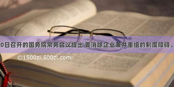 单选题6月30日召开的国务院常务会议提出 要消除企业兼并重组的制度障碍。加快垄断行