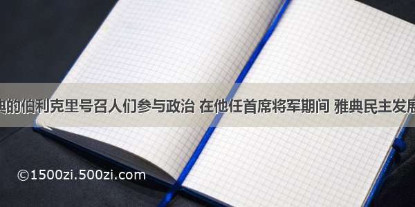 单选题雅典的伯利克里号召人们参与政治 在他任首席将军期间 雅典民主发展到顶峰 说