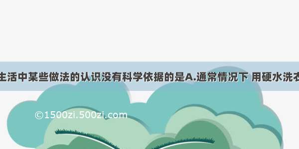 下列对日常生活中某些做法的认识没有科学依据的是A.通常情况下 用硬水洗衣服比用软水