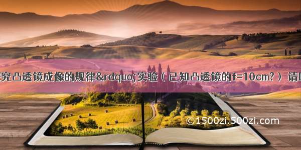 同学们做“探究凸透镜成像的规律”实验（已知凸透镜的f=10cm?） 请回答以下问题：（1