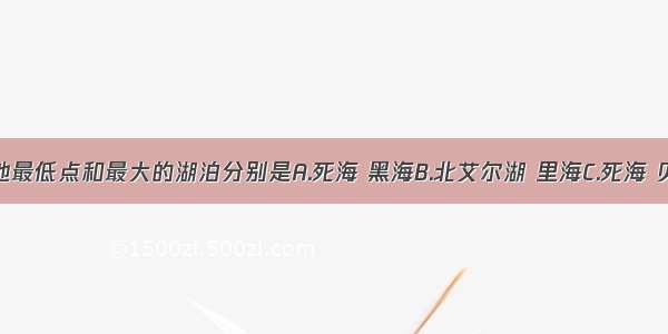 世界上陆地最低点和最大的湖泊分别是A.死海 黑海B.北艾尔湖 里海C.死海 贝加尔湖D.