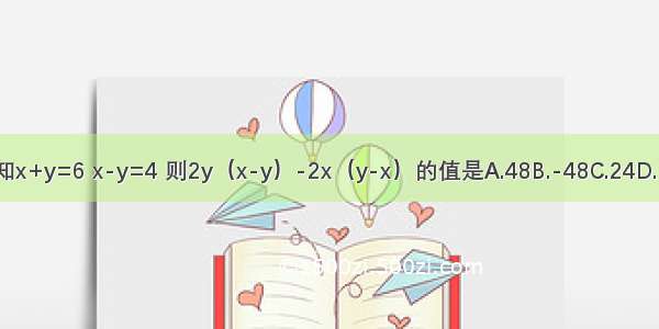 已知x+y=6 x-y=4 则2y（x-y）-2x（y-x）的值是A.48B.-48C.24D.-24