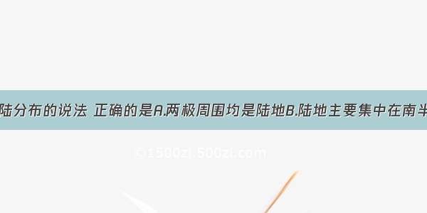 下列关于海陆分布的说法 正确的是A.两极周围均是陆地B.陆地主要集中在南半球C.四大洋