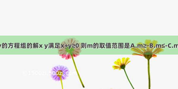 已知关于x y的方程组的解x y满足x+y≥0 则m的取值范围是A.m≥-B.m≤-C.m≤1D.-≤m≤1