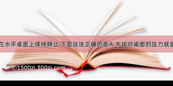 把一木块放在水平桌面上保持静止 下面说法正确的是A.木块对桌面的压力就是木块受的重