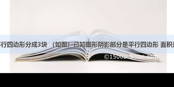 把一个大平行四边形分成3块 （如图）已知图形阴影部分是平行四边形 面积是12平方米