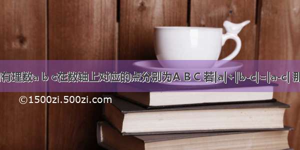 不相等的有理数a b c在数轴上对应的点分别为A B C 若|a|+|b-c|=|a-c| 那么点BA.