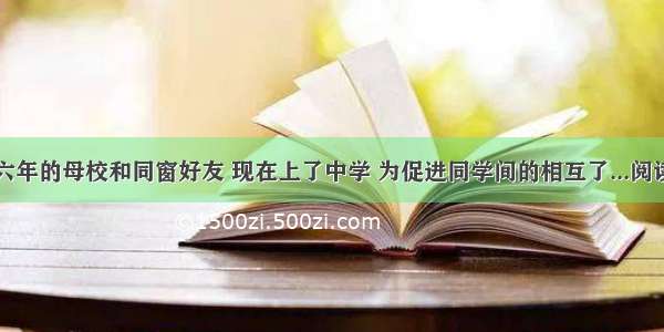 告别六年的母校和同窗好友 现在上了中学 为促进同学间的相互了...阅读答案