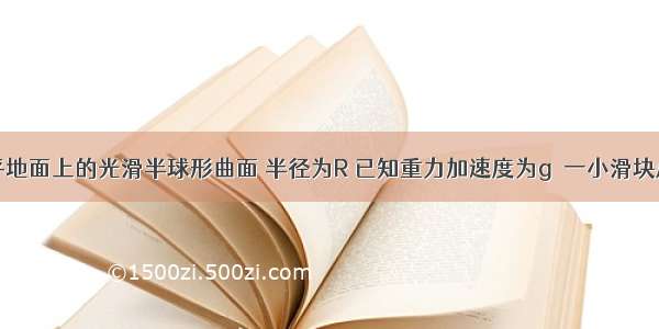 固定在水平地面上的光滑半球形曲面 半径为R 已知重力加速度为g．一小滑块从顶端静止