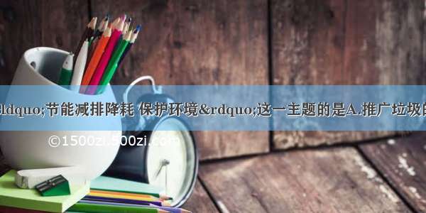 下列做法不符合“节能减排降耗 保护环境”这一主题的是A.推广垃圾的分类存放 回收和