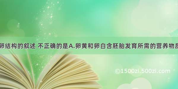 下列关于鸡卵结构的叙述 不正确的是A.卵黄和卵白含胚胎发育所需的营养物质B.卵黄胚盘