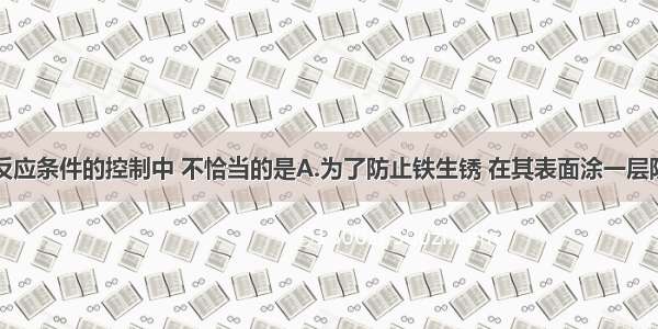 单选题下列反应条件的控制中 不恰当的是A.为了防止铁生锈 在其表面涂一层防锈油漆B.为