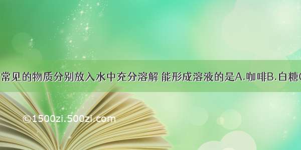 将下列生活中常见的物质分别放入水中充分溶解 能形成溶液的是A.咖啡B.白糖C.麦片D.香油