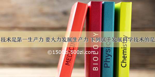 单选题科学技术是第一生产力 要大力发展生产力 下列属于发展科学技术的是（）①普及