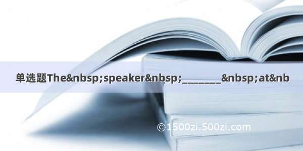 单选题The speaker _______ at&nb