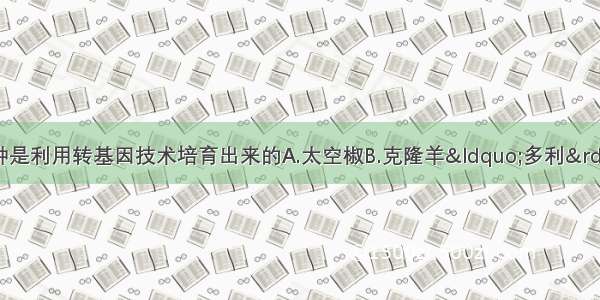 下列生物中 哪一种是利用转基因技术培育出来的A.太空椒B.克隆羊&ldquo;多利&rdquo;C.含有抗虫基
