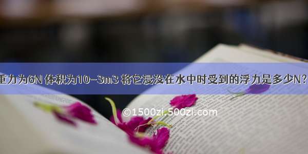 一小球所受重力为6N 体积为10-3m3 将它浸没在水中时受到的浮力是多少N？小球静止时