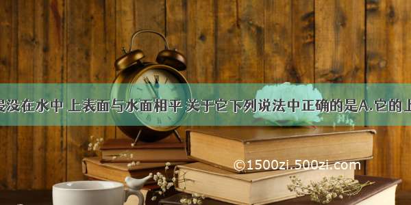 一正方体浸没在水中 上表面与水面相平 关于它下列说法中正确的是A.它的上 下表面都