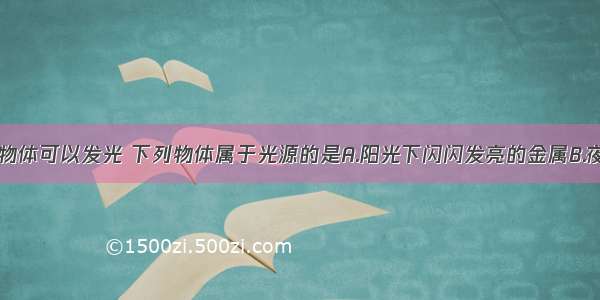 生活中许多物体可以发光 下列物体属于光源的是A.阳光下闪闪发亮的金属B.夜晚的星星C.