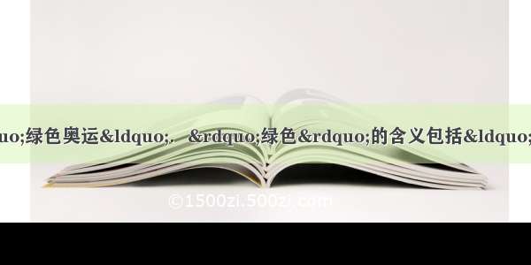 的北京奥运会倡导&ldquo;绿色奥运&ldquo;．&rdquo;绿色&rdquo;的含义包括&ldquo;绿化城市 绿色生活 绿色