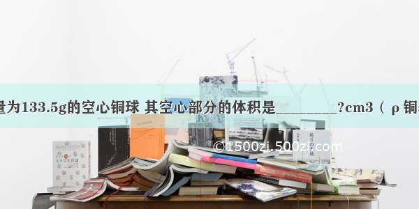 体积为20cm3 质量为133.5g的空心铜球 其空心部分的体积是________?cm3（ρ铜=8.9×103kg/m3）