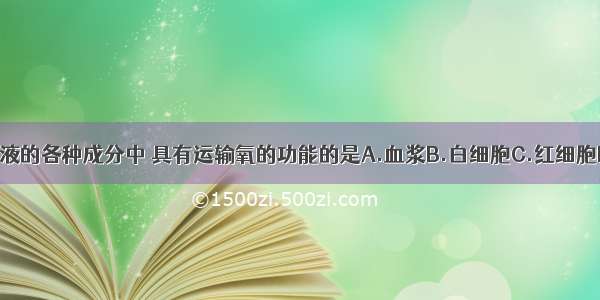 单选题血液的各种成分中 具有运输氧的功能的是A.血浆B.白细胞C.红细胞D.血小板