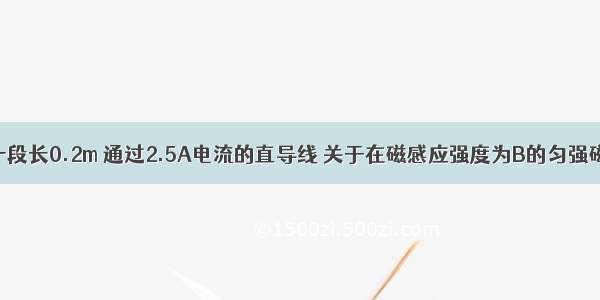 单选题一段长0.2m 通过2.5A电流的直导线 关于在磁感应强度为B的匀强磁场中所