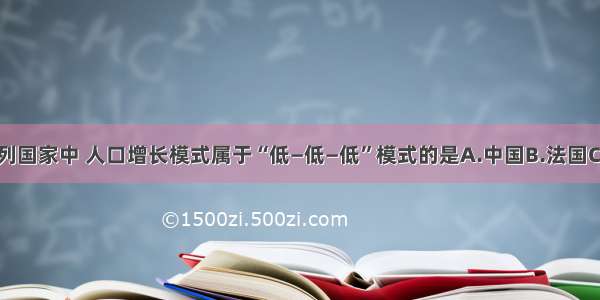 单选题下列国家中 人口增长模式属于“低—低—低”模式的是A.中国B.法国C.埃及D.巴