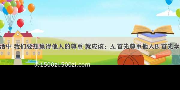 单选题在生活中 我们要想赢得他人的尊重 就应该：A.首先尊重他人B.首先学会交往 拉好