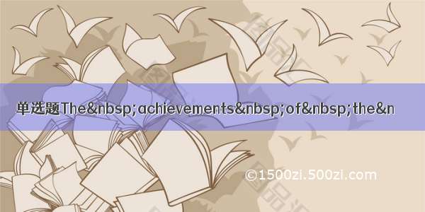 单选题The achievements of the&n