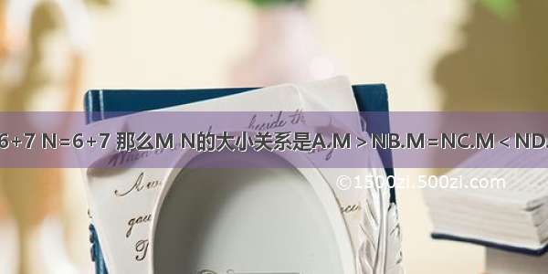 已知M=6+7 N=6+7 那么M N的大小关系是A.M＞NB.M=NC.M＜ND.无法确定