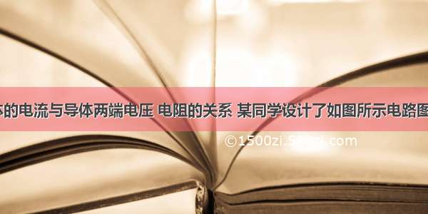 在探究导体的电流与导体两端电压 电阻的关系 某同学设计了如图所示电路图（1）请按