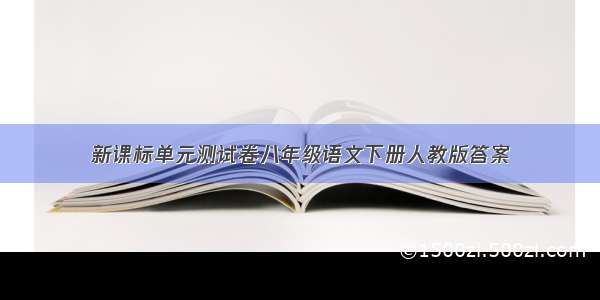 新课标单元测试卷八年级语文下册人教版答案