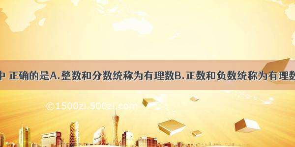 下面的说法中 正确的是A.整数和分数统称为有理数B.正数和负数统称为有理数C.正整数和