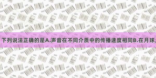 关于声现象 下列说法正确的是A.声音在不同介质中的传播速度相同B.在月球上的宇航员．