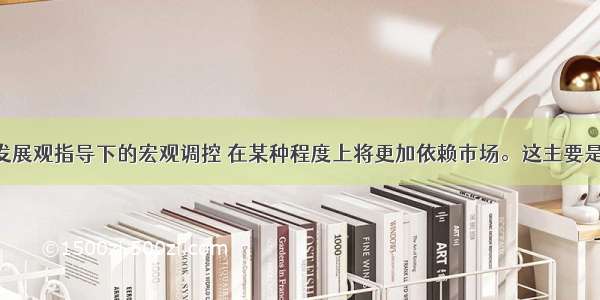 单选题科学发展观指导下的宏观调控 在某种程度上将更加依赖市场。这主要是因为 