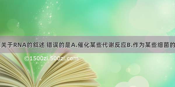 单选题下列关于RNA的叙述 错误的是A.催化某些代谢反应B.作为某些细菌的遗传物质C.