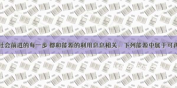 单选题人类社会前进的每一步 都和能源的利用息息相关。下列能源中属于可再生能源的是